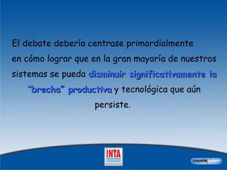 El debate debería centrase primordialmente en cómo lograr que  en l a gran mayoría de nuestros sistemas  se pueda  disminuir significativamente la “brecha” productiva  y tecnológica que aún persiste.   