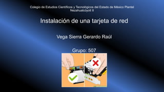 Colegio de Estudios Científicos y Tecnológicos del Estado de México Plantel
Nezahualcóyotl II
Instalación de una tarjeta de red
Vega Sierra Gerardo Raúl
Grupo: 507
 