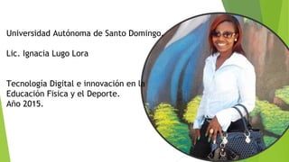 Universidad Autónoma de Santo Domingo.
Lic. Ignacia Lugo Lora
Tecnología Digital e innovación en la
Educación Fisica y el Deporte.
Año 2015.
 