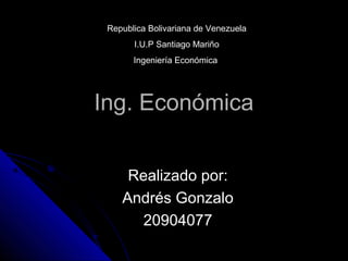 Republica Bolivariana de Venezuela 
I.U.P Santiago Mariño 
Ingeniería Económica 
IInngg.. EEccoonnóómmiiccaa 
RReeaalliizzaaddoo ppoorr:: 
AAnnddrrééss GGoonnzzaalloo 
2200990044007777 
 