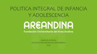 POLITICA INTEGRAL DE INFANCIA
Y ADOLESCENCIA
MARLEN CATAMA
DOCENTE PROGRAMA DE ENFERMERIA
2023
 