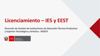 Licenciamiento – IES y EEST
Dirección de Gestión de Instituciones de Educación Técnico-Productiva
y Superior Tecnológica y Artística - DIGEST
 