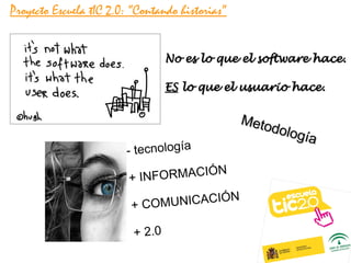 Proyecto Escuela tIC 2.0: “Contando historias”


                                   No es lo que el software hace.

                                   ES lo que el usuario hace.


                                                 Meto
                                                     dolog
                                                          ía
                        - tecnología

                         + INFORMACIÓN

                         + COMUNICACIÓN

                          + 2. 0
 