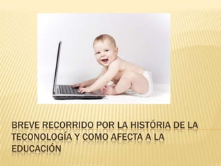 BREVE RECORRIDO POR LA HISTÓRIA DE LA
TECONOLOGÍA Y COMO AFECTA A LA
EDUCACIÓN
 