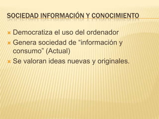SOCIEDAD INFORMACIÓN Y CONOCIMIENTO

 Democratiza el uso del ordenador
 Genera sociedad de “información y
  consumo” (Ac...