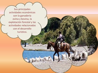 Sus principales 
actividades económicas 
son la ganadería 
ovina y bovina, la 
explotación forestal y las 
actividades relacionadas 
con el desarrollo 
turístico. 
 