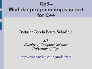 Cp3--
Modular programming support
for C++
Baltasar García Perez-Schofield
SI1
Faculty of Computer Science
University of Vigo
http://webs.uvigo.es/jbgarcia/prjs/
 
