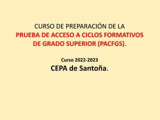 CURSO DE PREPARACIÓN DE LA
PRUEBA DE ACCESO A CICLOS FORMATIVOS
DE GRADO SUPERIOR (PACFGS).
Curso 2022-2023
CEPA de Santoña.
 