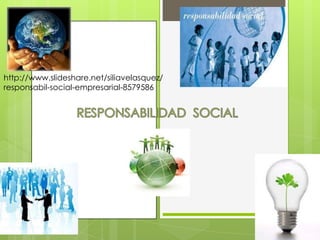 RESPONSABILIDAD  SOCIAL http://www.slideshare.net/siliavelasquez/responsabil-social-empresarial-8579586 