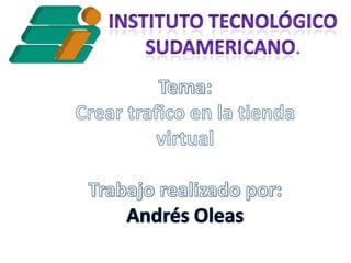 INSTITUTO TECNOLÓGICO SUDAMERICANO. Tema:  Crear trafico en la tienda virtual Trabajo realizado por: Andrés Oleas 