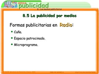 8.- Los medios publicitarios8.- Los medios publicitarios
8.5 La publicidad por medios8.5 La publicidad por medios
Formas publicitarias enFormas publicitarias en RadioRadio::
 Cuña.Cuña.
 Espacio patrocinado.Espacio patrocinado.
 Microprograma.Microprograma.
 