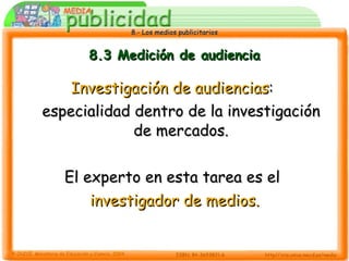 8.3 Medición de audiencia Investigación de audiencias :  especialidad dentro de la investigación de mercados. El experto en esta tarea es el  investigador de medios. 