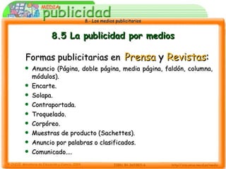 8.5 La publicidad por medios Formas publicitarias en   Prensa  y  Revistas : Anuncio (Página, doble página, media página, faldón, columna, módulos). Encarte. Solapa. Contraportada. Troquelado. Corpóreo. Muestras de producto (Sachettes). Anuncio por palabras o clasificados. Comunicado.... 