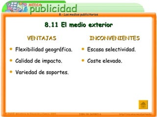 8.11 El medio exterior VENTAJAS Flexibilidad geográfica. Calidad de impacto. Variedad de soportes. INCONVENIENTES Escasa selectividad. Coste elevado. 