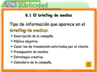 8.1 El briefing de medios Tipo de información que aparece en el  briefing  de medios : Descripción de la campaña. Público objetivo. Canal /es de transmisión solicitados por el cliente . Presupuesto de medios . Estrategia creativa. Calendario de la campaña. 