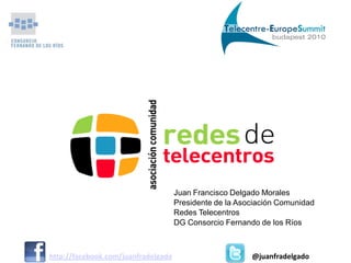 Juan Francisco Delgado Morales
                                     Presidente de la Asociación Comunidad
                                     Redes Telecentros
                                     DG Consorcio Fernando de los Ríos



http://facebook.com/juanfradelgado                       @juanfradelgado
 