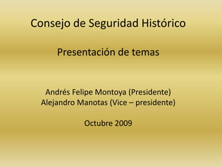 Consejo de Seguridad HistóricoPresentación de temasAndrés Felipe Montoya (Presidente)Alejandro Manotas (Vice – presidente)Octubre 2009 