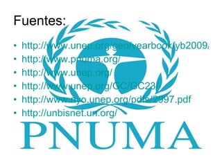 Fuentes: http://www.unep.org/geo/yearbook/yb2009/PDF/ES_GEO_09_web.pdf http://www.pnuma.org/ http://www.unep.org/ http://www.unep.org/GC/GC23/ http://www.nyo.unep.org/pdfs/2997.pdf http://unbisnet.un.org/ 