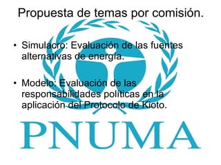 Propuesta de temas por comisión. Simulacro: Evaluación de las fuentes alternativas de energía. Modelo: Evaluación de las responsabilidades políticas en la aplicación del Protocolo de Kioto. 