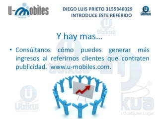 DIEGO LUIS PRIETO 3155346029INTRODUCE ESTE REFERIDOY hay mas…Consúltanos cómo puedes generar más ingresos al referirnos clientes que contraten publicidad.  www.u-mobiles.com.