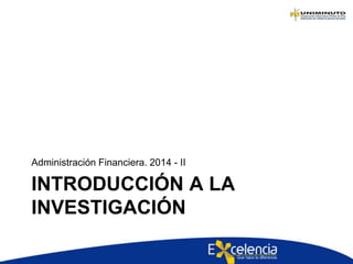 INTRODUCCIÓN A LA
INVESTIGACIÓN
Administración Financiera. 2014 - II
 