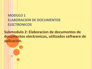 MODULO 1
  ELABORACION DE DOCUMENTOS
  ELECTRONICOS
Submodulo 2: Elaboracion de documentos de
documentos electronicos, utilizados software de
aplicacion.
 