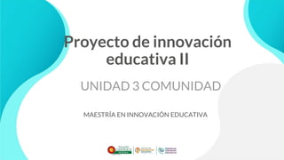 Proyecto de innovación
educativa II
UNIDAD 3 COMUNIDAD
MAESTRÍA EN INNOVACIÓN EDUCATIVA
 