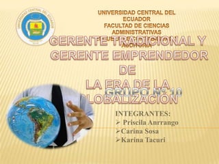 UNIVERSIDAD CENTRAL DEL ECUADOR FACULTAD DE CIENCIAS ADMINISTRATIVAS ESCUELA DE CONTABILIDAD Y AUDITORIA GERENTE TRADICIONAL Y  GERENTE EMPRENDEDOR DE  LA ERA DE LA GLOBALIZACIÓN GRUPO Nº 10 INTEGRANTES: ,[object Object]