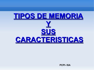 TIPOS DE MEMORIA Y SUS CARACTERISTICAS PCPI- ISA 