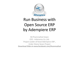 Run Business with
     Open Source ERP
     by Adempiere ERP
              Mr.Thammathat Sripen
             CEO : Infotronics Co.,Ltd.
     Project Leader of Korat Adempiere ERP ,
           Under Ozone Seven Project
Download Slide at www.facebook.com/thammathat
 
