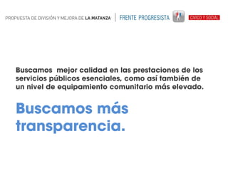 Buscamos mejor calidad en las prestaciones de los
servicios públicos esenciales, como así también de
un nivel de equipamiento comunitario más elevado.

Buscamos más
transparencia.

 