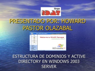 PRESENTADO POR: HOWARD PASTOR OLAZABAL ESTRUCTURA DE DOMINIOS Y ACTIVE DIRECTORY EN WINDOWS 2003 SERVER 