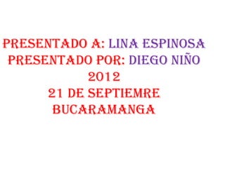 Presentado a: lina espinosa
 presentado por: diego niño
            2012
      21 de septiemre
       bucaramanga
 