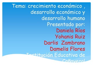 Monterrosa
Tema: crecimiento económico ,
desarrollo económico y
desarrollo humano
Presentado por:
Daniela Ríos
Yohanis Ruiz
Darlis Zambrano
Damelis Flores
Institución Educativa de
Cañaveral
2016
 