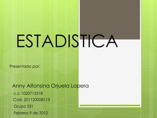 ESTADISTICA
Presentado por:




 Anny Alfonsina Orjuela Lopera
  c.c 1020713318
 Cod. 201120008113
  Grupo 551
  Febrero 9 de 2012
 