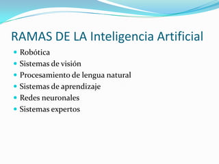 RAMAS DE LA Inteligencia Artificial
 Robótica
 Sistemas de visión
 Procesamiento de lengua natural
 Sistemas de aprendizaje
 Redes neuronales
 Sistemas expertos
 