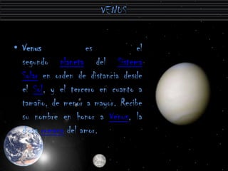 • Venus             es           el
  segundo planeta del Sistema
  Solar en orden de distancia desde
  el Sol, y el tercero en cuanto a
  tamaño, de menor a mayor. Recibe
  su nombre en honor a Venus, la
  diosa romana del amor.
 