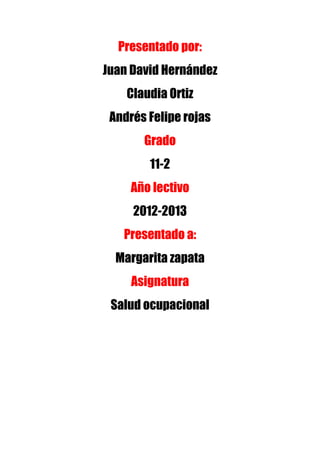 Presentado por:
Juan David Hernández
    Claudia Ortiz
 Andrés Felipe rojas
       Grado
        11-2
     Año lectivo
     2012-2013
   Presentado a:
  Margarita zapata
     Asignatura
 Salud ocupacional
 