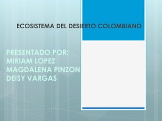 ECOSISTEMA DEL DESIERTO COLOMBIANO



PRESENTADO POR:
MIRIAM LOPEZ
MAGDALENA PINZON
DEISY VARGAS
 