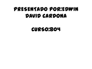 PRESENTADO POR:EDWIN
DAVID CARDONA
CURSO:804
 