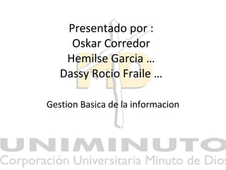 Presentado por :
Oskar Corredor
Hemilse Garcia …
Dassy Rocio Fraile …
Gestion Basica de la informacion
 