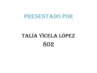 Presentado por
Talía yicela López
802
 
