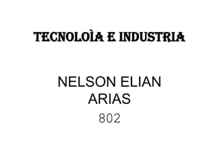 TECNOLOÌA E INDUSTRIA
NELSON ELIAN
ARIAS
802
 