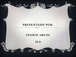 PRESENTADO POR: 
INGRID ARCOS 
10-8 
 