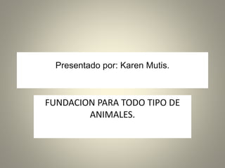 Presentado por: Karen Mutis.
FUNDACION PARA TODO TIPO DE
ANIMALES.
 