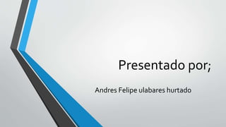 Presentado por;
Andres Felipe ulabares hurtado
 