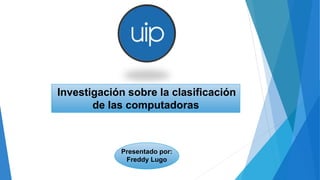 Investigación sobre la clasificación
de las computadoras
Presentado por:
Freddy Lugo
 