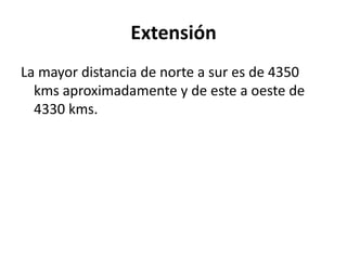 ExtensiónLa mayor distancia de norte a sur es de 4350 kms aproximadamente y de este a oeste de 4330 kms.