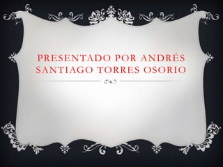 PRESENTADO POR ANDRÉS
SANTIAGO TORRES OSORIO
 