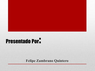 Presentado Por:
Felipe Zambrano Quintero
 